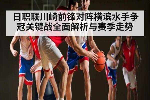 日职联川崎前锋对阵横滨水手争冠关键战全面解析与赛季走势