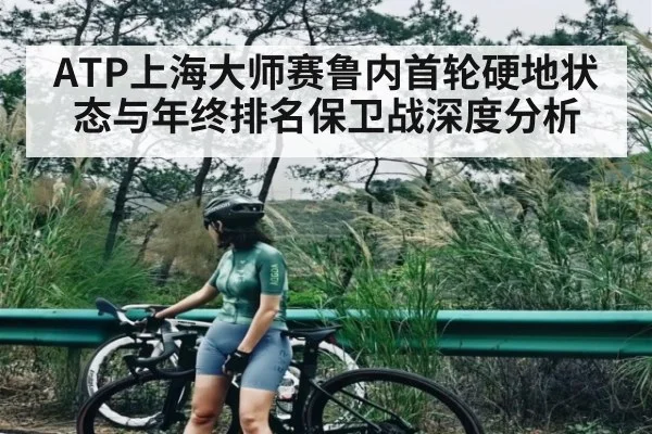 ATP上海大师赛鲁内首轮硬地状态与年终排名保卫战深度分析