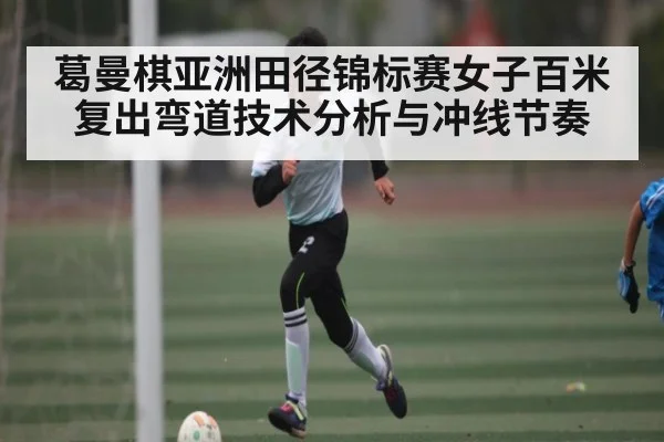 葛曼棋亚洲田径锦标赛女子百米复出弯道技术分析与冲线节奏