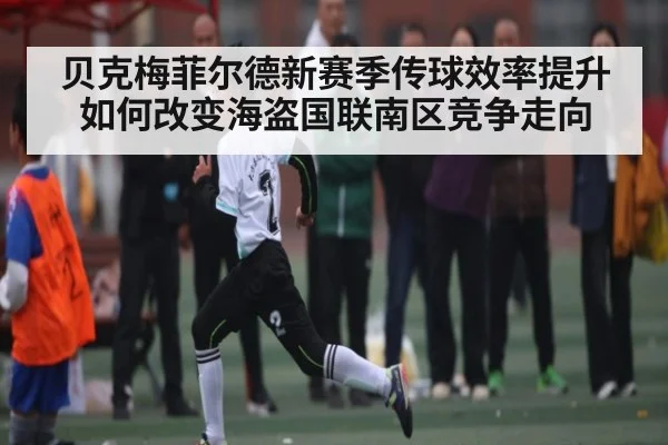 贝克梅菲尔德新赛季传球效率提升如何改变海盗国联南区竞争走向 | NG28